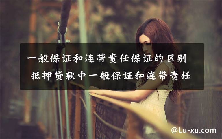 一般保证和连带责任保证的区别 抵押贷款中一般保证和连带责任保证有何不同？