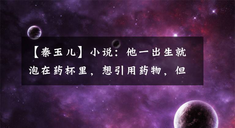 【秦玉儿】小说：他一出生就泡在药杯里，想引用药物，但风一吹，他就消失了。