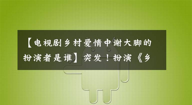 【电视剧乡村爱情中谢大脚的扮演者是谁】突发！扮演《乡村爱情》“谢发”角色的月善因交通事故去世了。