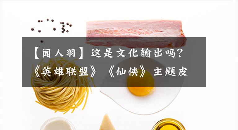 【闻人羽】这是文化输出吗？《英雄联盟》《仙侠》主题皮肤即将上市