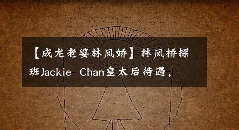 【成龙老婆林凤娇】林凤桥探班Jackie Chan皇太后待遇，顶级明星丈夫小心翼翼地扶植，林凤桥非常害羞。