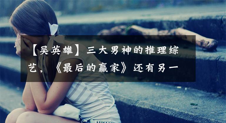 【吴英雄】三大男神的推理综艺，《最后的赢家》还有另一个小惊喜