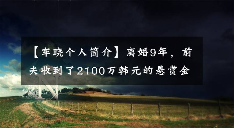 【车晓个人简介】离婚9年，前夫收到了2100万韩元的悬赏金，车晓当年收到了3亿分手费吗？