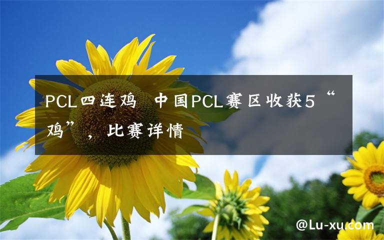 PCL四连鸡  中国PCL赛区收获5“鸡”，比赛详情