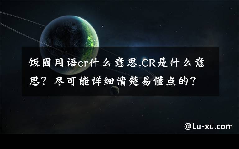 饭圈用语cr什么意思,CR是什么意思？尽可能详细清楚易懂点的？