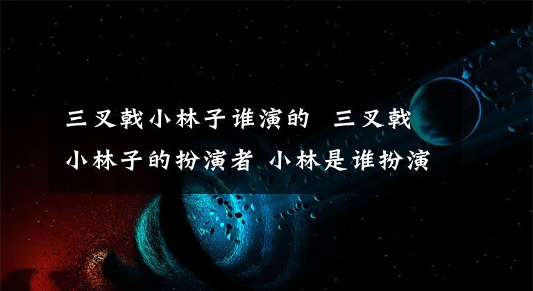 三叉戟小林子谁演的 三叉戟小林子的扮演者 小林是谁扮演的