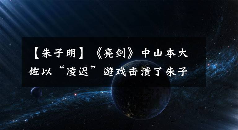 【朱子明】《亮剑》中山本大佐以“凌迟”游戏击溃了朱子明的抵抗意志