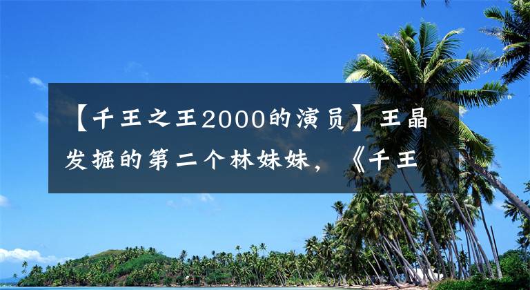 【千王之王2000的演员】王晶发掘的第二个林妹妹，《千王之王2000》首次与周星驰合作。