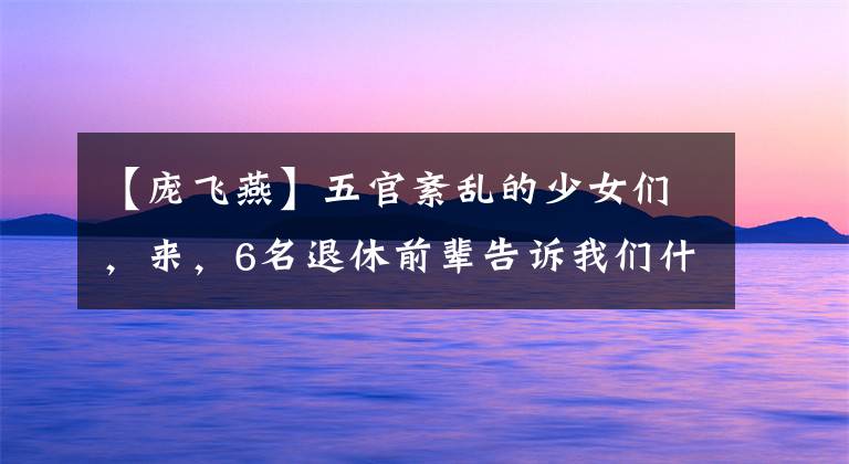 【庞飞燕】五官紊乱的少女们，来，6名退休前辈告诉我们什么是“少女感”