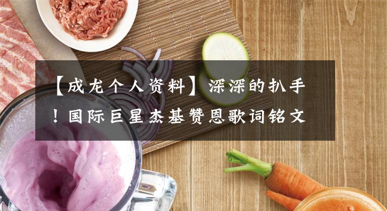 【成龙个人资料】深深的扒手！国际巨星杰基赞恩歌词铭文