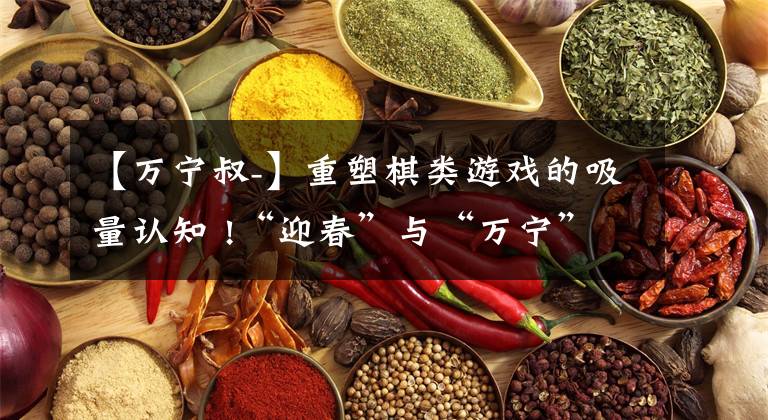 【万宁叔-】重塑棋类游戏的吸量认知 !“迎春”与“万宁”正在引爆了这个品类