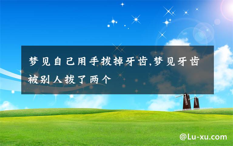 梦见自己用手拔掉牙齿,梦见牙齿被别人拔了两个