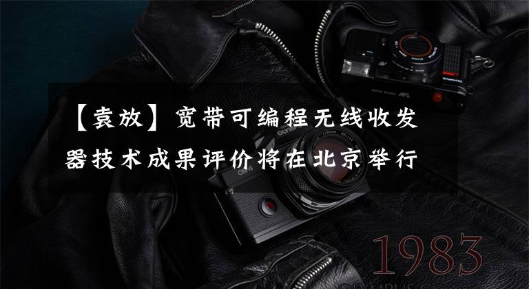 【袁放】宽带可编程无线收发器技术成果评价将在北京举行