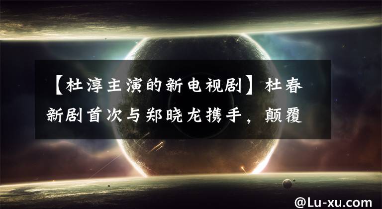 【杜淳主演的新电视剧】杜春新剧首次与郑晓龙携手，颠覆了自我战硬汉的本色。