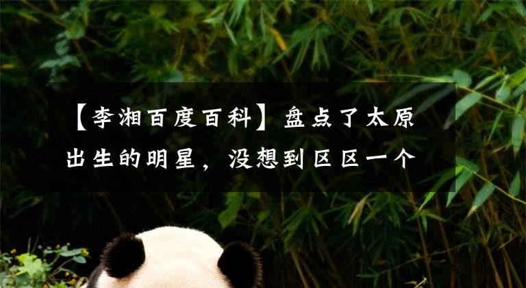 【李湘百度百科】盘点了太原出生的明星，没想到区区一个城市会出这么多明星！