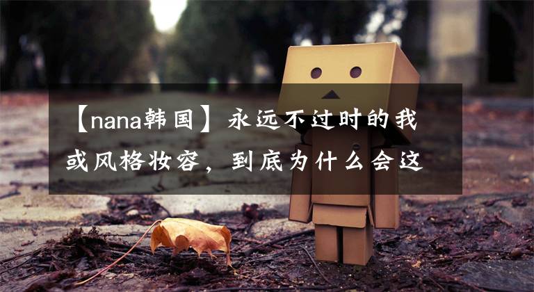 【nana韩国】永远不过时的我或风格妆容，到底为什么会这样？