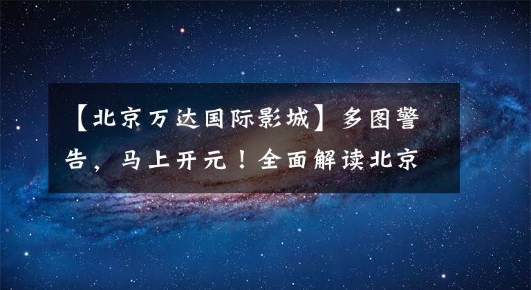 【北京万达国际影城】多图警告，马上开元！全面解读北京环球影城