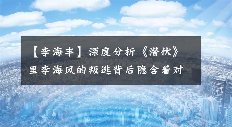 【李海丰】深度分析《潜伏》里李海风的叛逃背后隐含着对3763探索有抵抗力的深意。