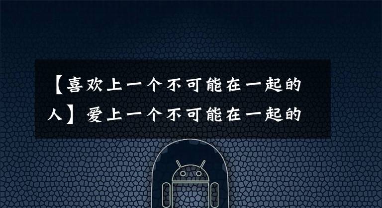 【喜欢上一个不可能在一起的人】爱上一个不可能在一起的人，请你这样做！