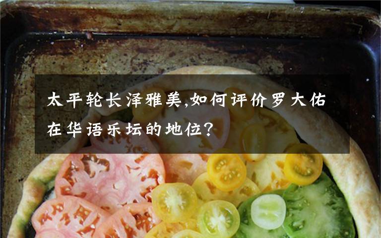 太平轮长泽雅美,如何评价罗大佑在华语乐坛的地位？