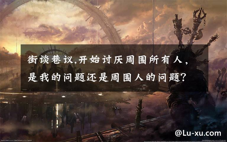 街谈巷议,开始讨厌周围所有人，是我的问题还是周围人的问题？
