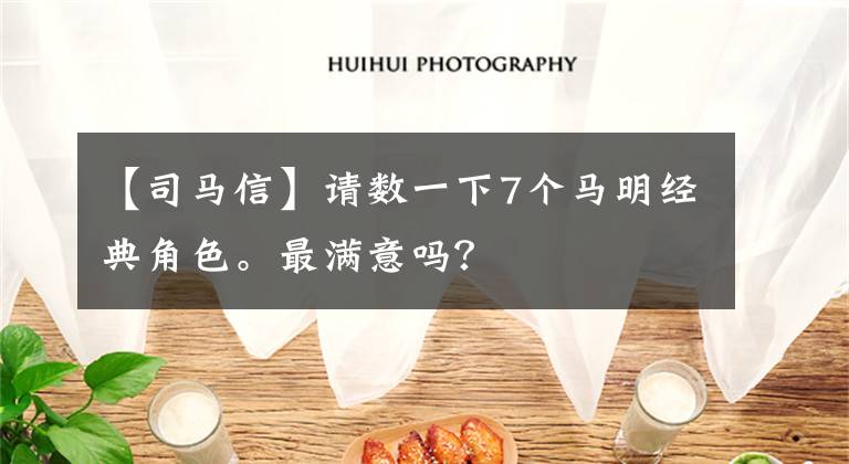 【司马信】请数一下7个马明经典角色。最满意吗？