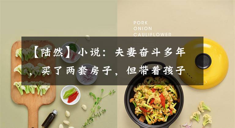 【陆然】小说：夫妻奋斗多年，买了两套房子，但带着孩子租了别人的小老房子