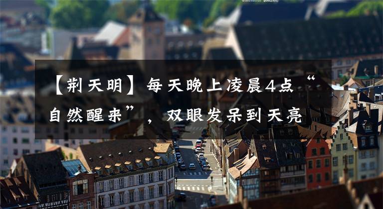 【荆天明】每天晚上凌晨4点“自然醒来”，双眼发呆到天亮？这个理由要重视