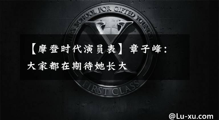 【摩登时代演员表】章子峰：大家都在期待她长大