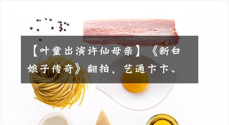 【叶童出演许仙母亲】《新白娘子传奇》翻拍，艺通卞卞、许善、母亲、儿媳老鼠征