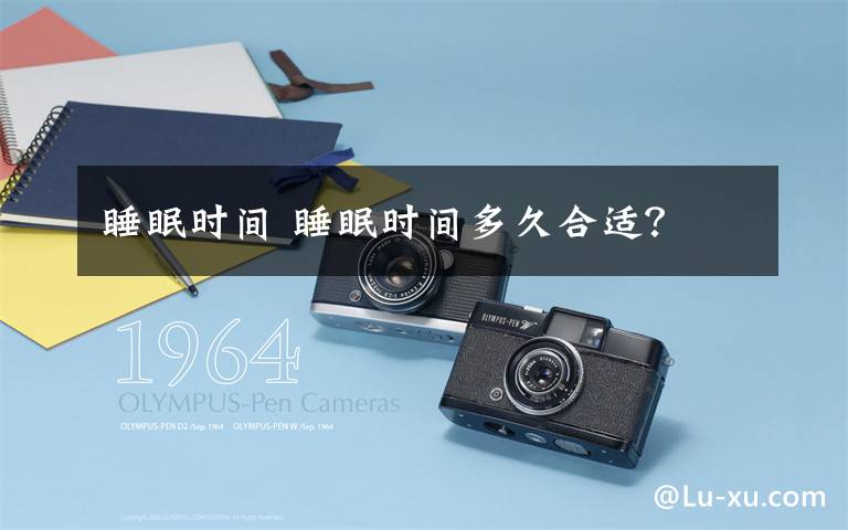 睡眠时间 睡眠时间多久合适？