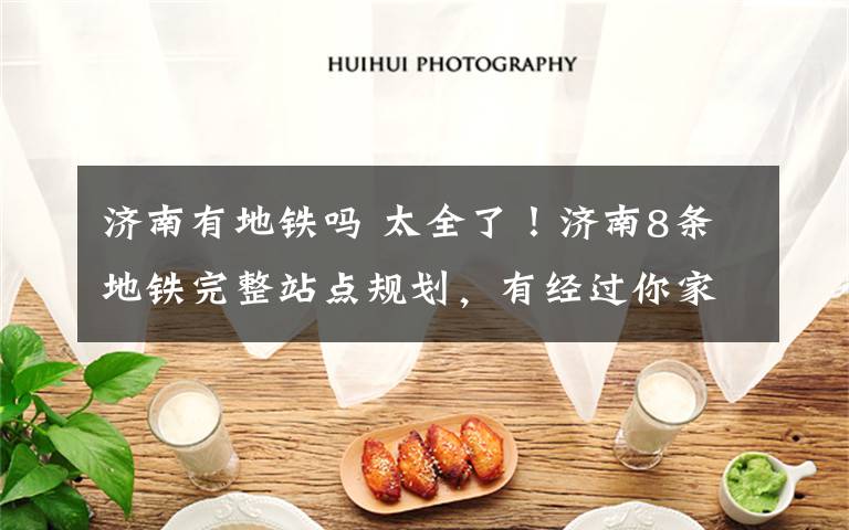 济南有地铁吗 太全了！济南8条地铁完整站点规划，有经过你家门口吗？