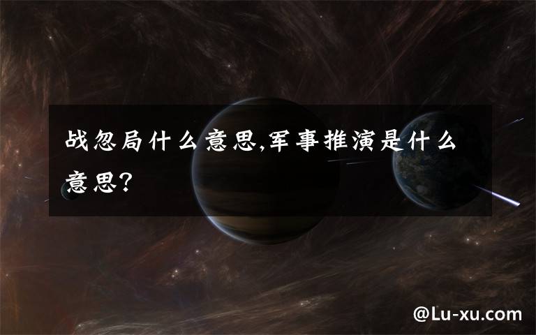 战忽局什么意思,军事推演是什么意思？