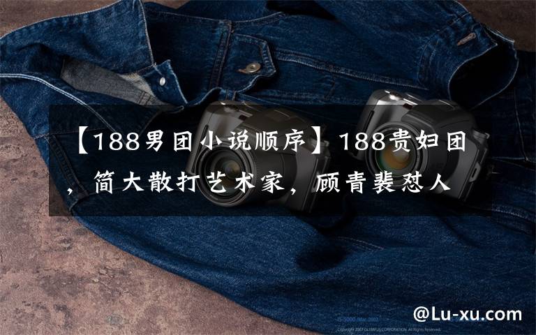 【188男团小说顺序】188贵妇团，简大散打艺术家，顾青裴怼人又唱又跳，黎朔呢？