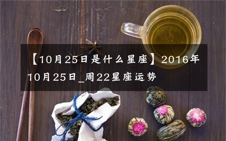 【10月25日是什么星座】2016年10月25日_周22星座运势