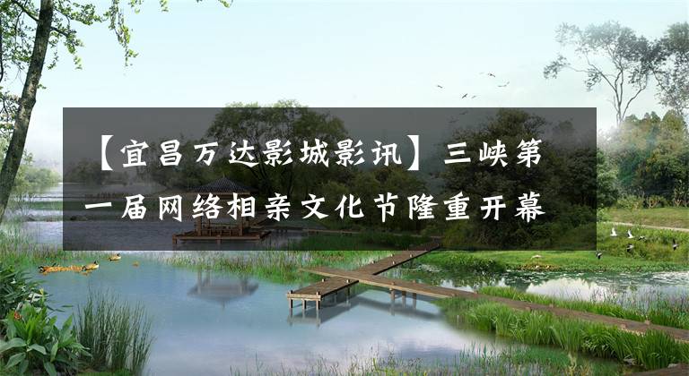 【宜昌万达影城影讯】三峡第一届网络相亲文化节隆重开幕女汉子现场大胆背着男神