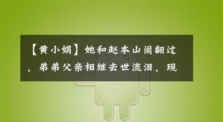 【黄小娟】她和赵本山闹翻过，弟弟父亲相继去世流泪，现在58岁了，仍然活得很出色。