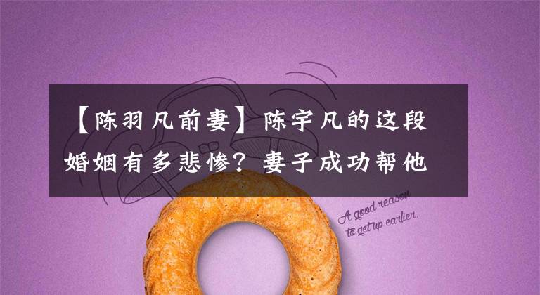 【陈羽凡前妻】陈宇凡的这段婚姻有多悲惨？妻子成功帮他洗白，但他被迫退出娱乐圈吗？