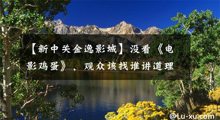 【新中关金逸影城】没看《电影鸡蛋》，观众该找谁讲道理？