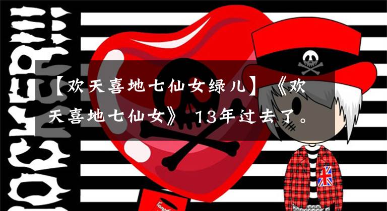 【欢天喜地七仙女绿儿】《欢天喜地七仙女》 13年过去了。绿色成为“皇后”，黑鹰成为电影节
