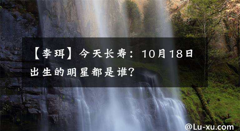 【李珥】今天长寿：10月18日出生的明星都是谁？