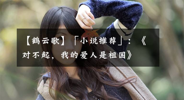 【鹤云歌】「小说推荐」：《对不起，我的爱人是祖国》