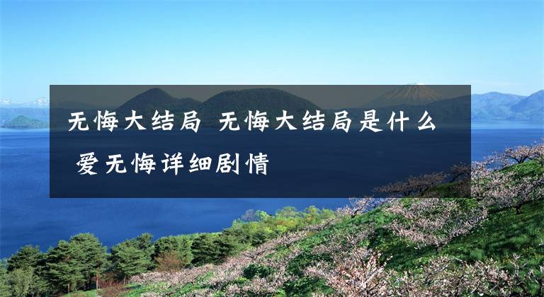 无悔大结局 无悔大结局是什么 爱无悔详细剧情