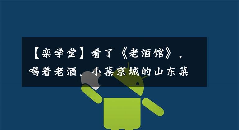 【栾学堂】看了《老酒馆》，喝着老酒，小菜京城的山东菜。