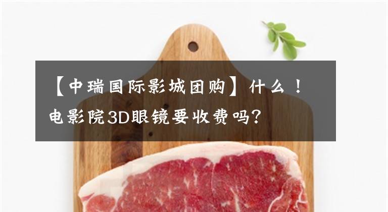 【中瑞国际影城团购】什么！电影院3D眼镜要收费吗？