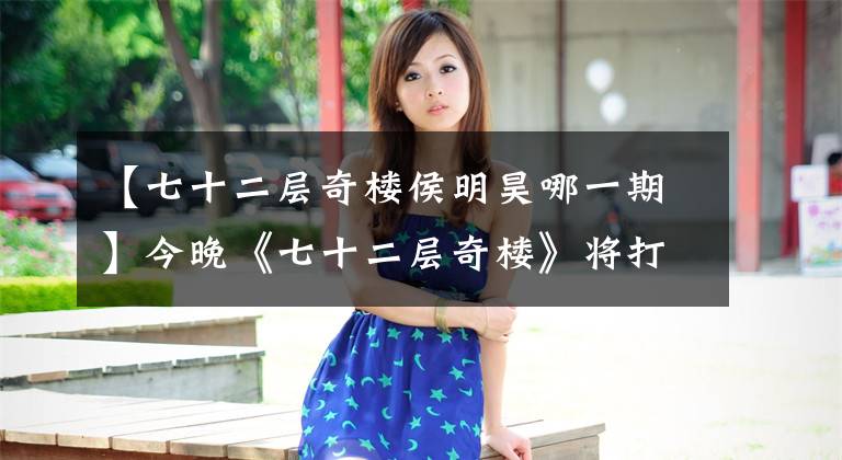 【七十二层奇楼侯明昊哪一期】今晚《七十二层奇楼》将打开6层幻想