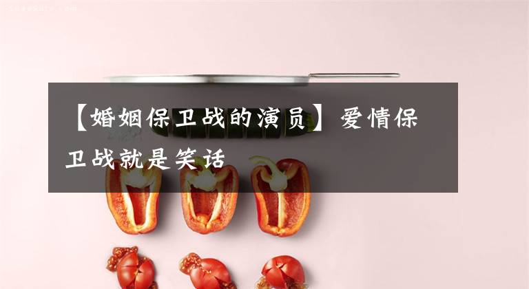 【婚姻保卫战的演员】爱情保卫战就是笑话