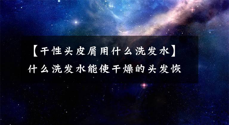 【干性头皮屑用什么洗发水】什么洗发水能使干燥的头发恢复柔软？学习这两种方法，还可以养发洗发水