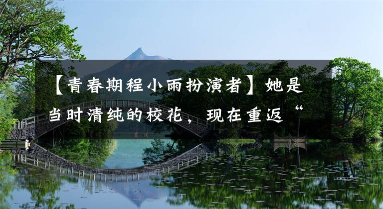 【青春期程小雨扮演者】她是当时清纯的校花，现在重返“腋下太美了”，网民们：不能羡慕