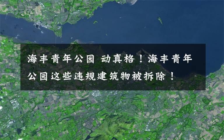 海丰青年公园 动真格！海丰青年公园这些违规建筑物被拆除！